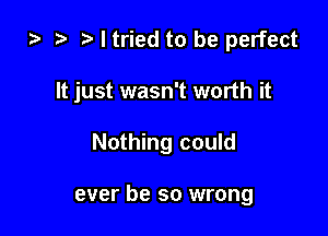 za I tried to be perfect

It just wasn't worth it

Nothing could

ever be so wrong