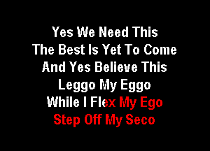 Yes We Need This
The Best Is Yet To Come
And Yes Believe This

Leggo My Eggo
While I Flex My Ego
Step Off My Seco