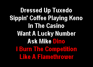 Dressed Up Tuxedo
Sippin' Coffee Playing Keno
In The Casino
Want A Lucky Number
Ask Mike Dino
I Burn The Competition
Like A Flamethrower