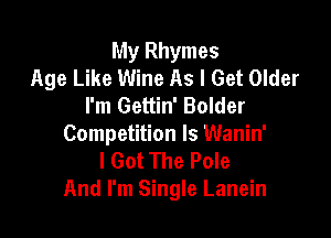 My Rhymes
Age Like Wine As I Get Older
I'm Gettin' Bolder

Competition Is Wanin'
I Got The Pole
And I'm Single Lanein