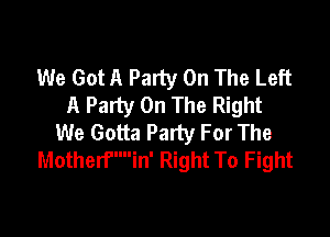 We Got A Party On The Left
A Party On The Right

We Gotta Party For The
Motherfin' Right To Fight