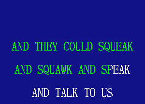 AND THEY COULD SQUEAK
AND SQUAWK AND SPEAK
AND TALK TO US