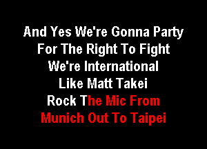 And Yes We're Gonna Party
For The Right To Fight
We're International

Like Matt Takei
Rock The Mic From
Munich Out To Taipei