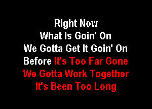 Right Now
What Is Goin' On
We Gotta Get It Goin' On

Before lfs Too Far Gone
We Gotta Work Together
It's Been Too Long