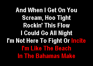 And When I Get On You
Scream, Hoo Tight
Rockin' This Flow

I Could Go All Night
I'm Not Here To Fight Or Incite
I'm Like The Beach
In The Bahamas Make