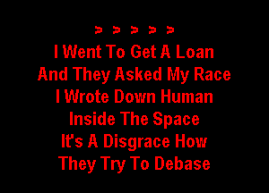 b33321

I Went To Get A Loan
And They Asked My Race

I Wrote Down Human
Inside The Space
lfs A Disgrace How
They Try To Debase