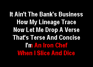 It Ain't The Bank's Business
How My Lineage Trace
Now Let Me Drop A Verse
That's Terse And Concise
I'm An Iron Chef
When I Slice And Dice