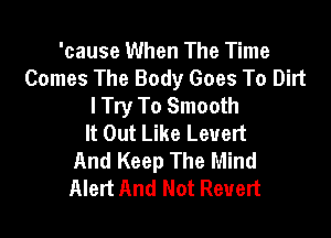 'cause When The Time
Comes The Body Goes To Dirt
I Try To Smooth

It Out Like Leuert
And Keep The Mind
Alert And Not Revert