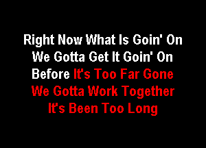 Right Now What Is Goin' On
We Gotta Get It Goin' On

Before Ifs Too Far Gone
We Gotta Work Together
lfs Been Too Long