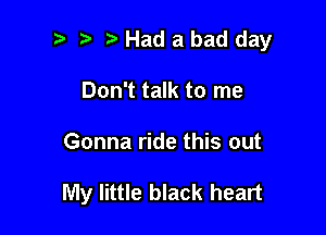 Had abad day

Don't talk to me
Gonna ride this out

My little black heart