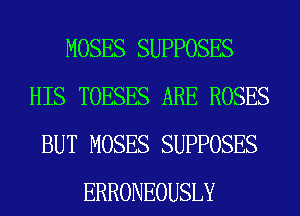 MOSES SUPPOSES
HIS TOESES ARE ROSES
BUT MOSES SUPPOSES
ERRONEOUSLY