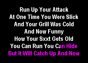 Run Up Your Attack
At One Time You Were Slick
And Your Grill Was Cold
And Now Funny
How Your S)0(t Gets Old
You Can Run You Can Hide
But It Will Catch Up And Now