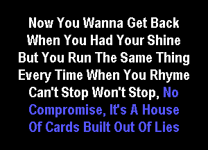 Now You Wanna Get Back
When You Had Your Shine
But You Run The Same Thing
Every Time When You Rhyme
Can't Stop Won't Stop, No
Compromise, It's A House
Of Cards Built Out Of Lies