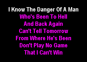 I Know The Danger OfA Man
Who's Been To Hell
And Back Again

Can't Tell Tomorrow
From Where He's Been
Don't Play No Game
That I Can't Win