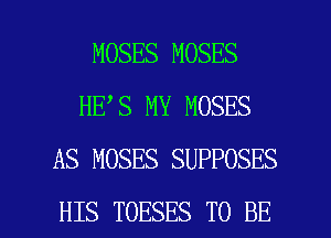 MOSES MOSES
HE S MY MOSES
AS MOSES SUPPOSES

HIS TOESES TO BE l