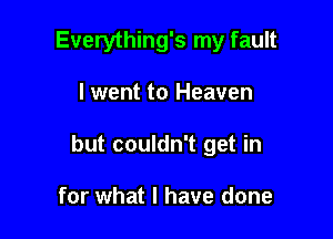 Everything's my fault

lwent to Heaven

but couldn't get in

for what I have done