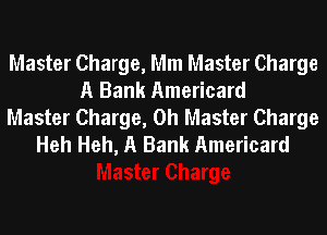 Master Charge, Mm Master Charge
A Bank Americard
Master Charge, 0h Master Charge
Heh Heh, A Bank Americard