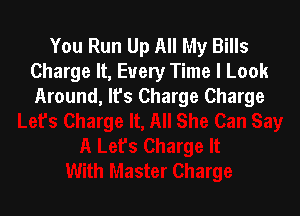You Run Up All My Bills
Charge It, Every Time I Look
Around, lfs Charge Charge