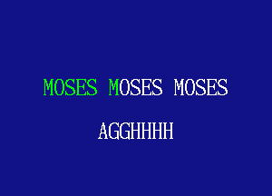 MOSES MOSES MOSES

AGGHHHH