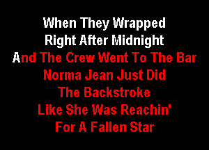 When They Wrapped
Right After Midnight
And The Crew Went To The Bar
Norma Jean Just Did
The Backstroke
Like She Was Reachin'
For A Fallen Star