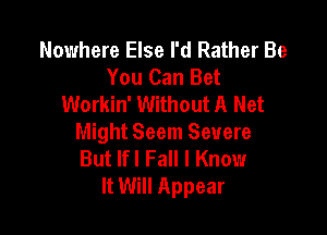 Nowhere Else I'd Rather Be
You Can Bet
Workin' Without A Net

Might Seem Severe
But lfl Fall I Know
It Will Appear