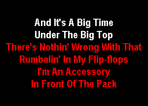 And It's A Big Time
Under The Big Top
There's Nothin' Wrong With That
Rumbalin' In My Flip-flops
I'm An Accessory
In Front Of The Pack