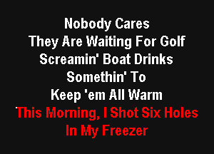 Nobody Cares
They Are Waiting For Golf
Screamin' Boat Drinks

Somethin' To
Keep 'em All Warm