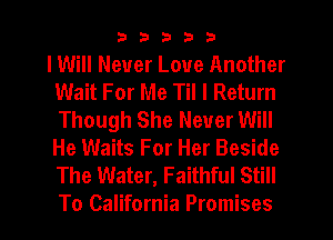 33333

IWiII Never Love Another
Wait For Me Til I Return
Though She Never Will
He Waits For Her Beside
The Water, Faithful Still
To California Promises