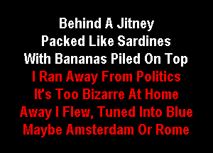 Behind A Jitney
Packed Like Sardines
With Bananas Piled On Top
I Ran Away From Politics
It's Too Bizarre At Home
Away I Flew, Tuned Into Blue
Maybe Amsterdam 0r Rome