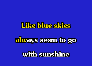Like blue skies

always seem to go

with sunshine