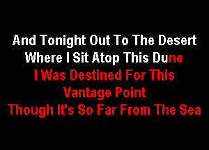 And Tonight Out To The Desert
Where I Sit Atop This Dune
I Was Destined For This

Vantage Point
Though It's So Far From The Sea