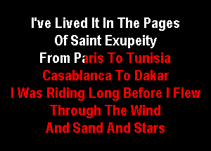 I'ue Lived It In The Pages
0f Saint Exupeily
From Paris To Tunisia
Casablanca To Dakar
I Was Riding Long Before I Flew
Through The Wind
And Sand And Stars