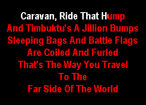 Caravan, Ride That Hump
And Timbuktu's A Jillion Bumps
Sleeping Bags And Battle Flags

Are Coiled And Furled
That's The Way You Travel
To The
Far Side Of The World