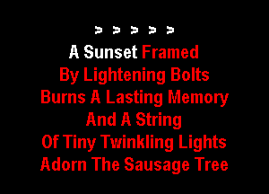 b33321

A Sunset Framed
By Lightening Bolts

Burns A Lasting Memory
And A String

0f Tiny Twinkling Lights

Adorn The Sausage Tree