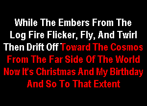 While The Embers From The
Log Fire Flicker, Fly, And Twirl
Then Drift Off Toward The Cosmos
From The Far Side Of The World
Now It's Christmas And My Birthday
And So To That Extent