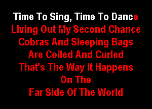 Time To Sing, Time To Dance
Living Out My Second Chance
Cobras And Sleeping Bags
Are Coiled And Curled
That's The Way It Happens
On The
Far Side Of The World