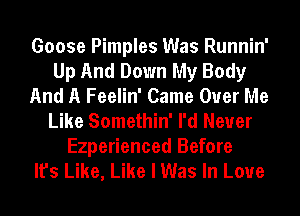 Goose Pimples Was Runnin'
Up And Down My Body
And A Feelin' Came Over Me
Like Somethin' I'd Never
Ezperienced Before
It's Like, Like I Was In Love