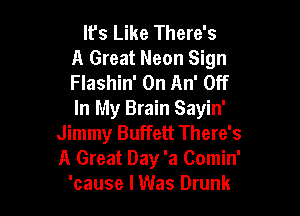 Ifs Like There's
A Great Neon Sign
Flashin' On An' Off

In My Brain Sayin'
Jimmy Buffett There's
A Great Day 'a Comin'

'cause I Was Drunk