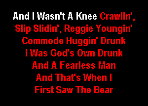 And I Wasn't A Knee Crawlin',
Slip Slidin', Reggie Youngin'
Commode Huggin' Drunk
I Was God's Own Drunk
And A Fearless Man
And That's When I
First Saw The Bear