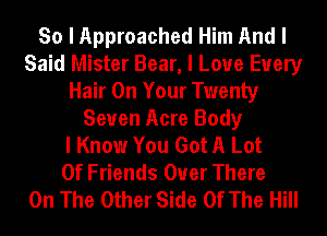 So I Approached Him And I
Said Mister Bear, I Love Every
Hair On Your Twenty
Seven Acre Body
I Know You Got A Lot
Of Friends Over There
On The Other Side Of The Hill