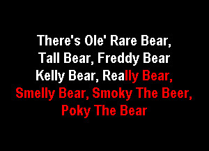 There's Ole' Rare Bear,
Tall Bear, Freddy Bear

Kelly Bear, Really Bear,
Smelly Bear, Smoky The Beer,
Poky The Bear