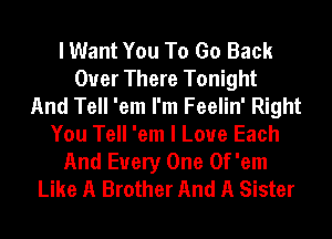 I Want You To Go Back
Over There Tonight
And Tell 'em I'm Feelin' Right
You Tell 'em I Love Each

And Every One Of'em
Like A Brother And A Sister