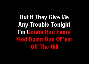 But If They Give Me
Any Trouble Tonight

I'm Gonna Run Every
God Damn One Of'em
Off The Hill