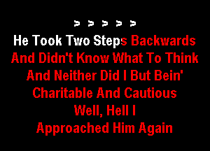 33333

He Took Two Steps Backwards
And Didn't Know What To Think
And Neither Did I But Bein'
Charitable And Cautious

Well, Hell I
Approached Him Again