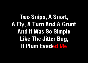 Two Snips, A Snort,
A Fly, A Tum And A Grunt
And It Was So Simple

Like The Jitter Bug,
It Plum Euaded Me