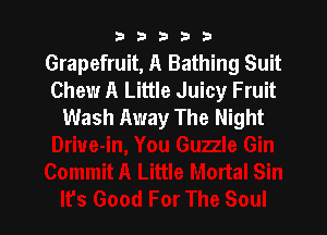 b33321

Grapefruit, A Bathing Suit
Chew A Little Juicy Fruit
Wash Away The Night