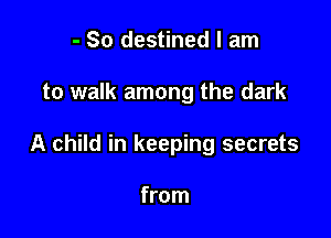 - So destined I am

to walk among the dark

A child in keeping secrets

from