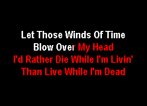 Let Those Winds Of Time
Blow Over My Head

I'd Rather Die While I'm Liuin'
Than Liue While I'm Dead