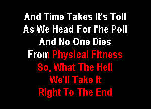 And Time Takes It's Toll
As We Head For I'he Poll
And No One Dies

From Physical Fitness
So, What The Hell
We'll Take It
Right To The End