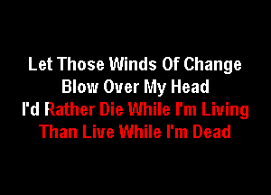 Let Those Winds Of Change
Blow Over My Head

I'd Rather Die While I'm Living
Than Liue While I'm Dead